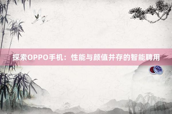 探索OPPO手机：性能与颜值并存的智能聘用